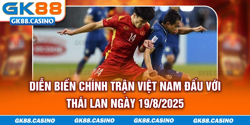 Diễn biến chính trận Việt Nam đấu với Thái Lan ngày 19/8/2025